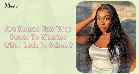 Are Human Hair Wigs Better To Wearing When Back To School? | MeetuHair