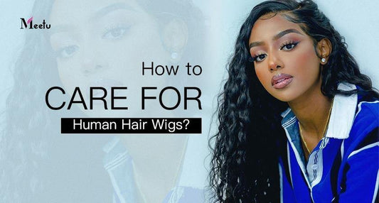 How to Care for Human Hair Wigs? | MeetuHair