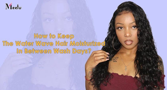How to keep the water wave hair moisturized in between wash days? | MeetuHair