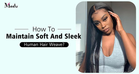 How To Maintain Soft And Sleek Human Hair Weave? | MeetuHair