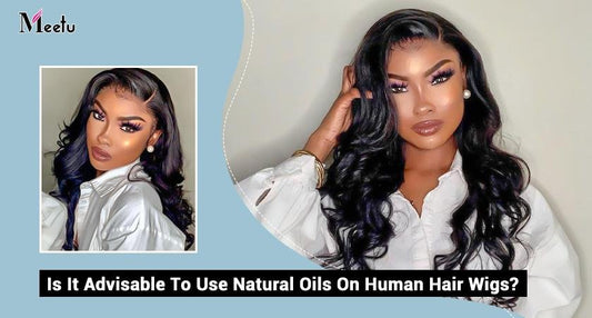 Is It Advisable To Use Natural Oils On Human Hair Wigs? | MeetuHair