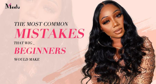 The Most Common Mistakes That Wig Beginners Would Make | MeetuHair