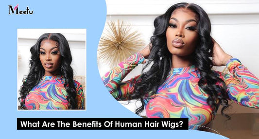 What Are The Benefits Of Human Hair Wigs? | MeetuHair