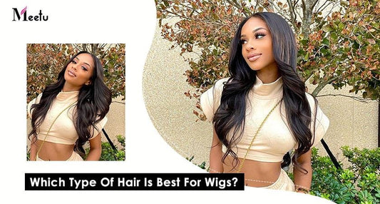 Which Type Of Hair Is Best For Wigs? | MeetuHair