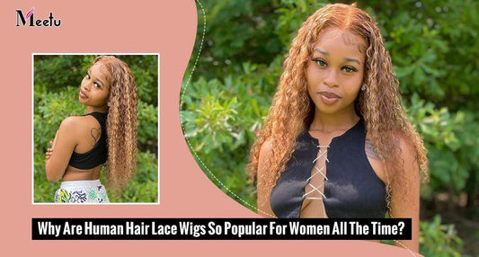 Why Are Human Hair Lace Wigs So Popular For Women All The Time? | MeetuHair